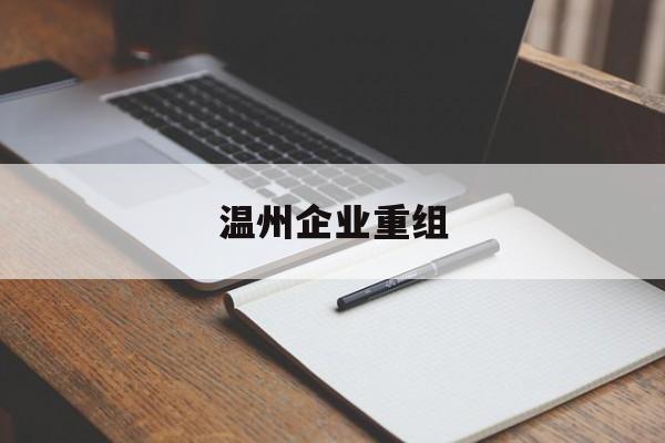 内江市温州企业重组(温州市国有企业重组改革)