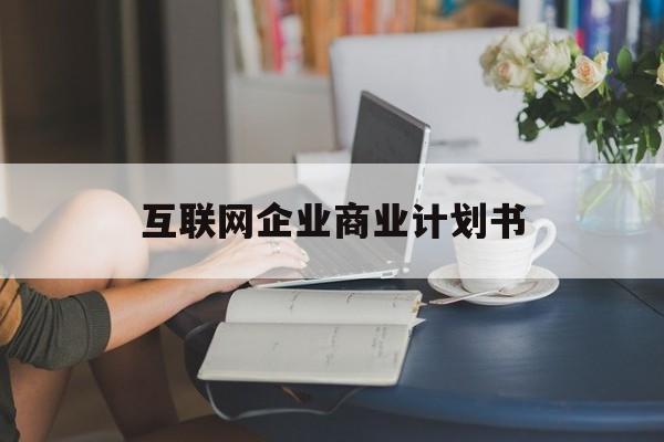 内江市互联网企业商业计划书(互联网行业商业计划书侧重点)