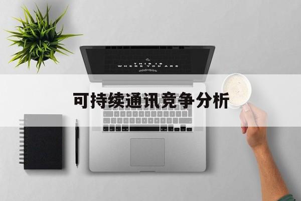 内江市可持续通讯竞争分析(可持续竞争优势有哪些)