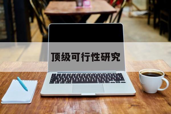内江市顶级可行性研究(可行性研究分为哪几个阶段)
